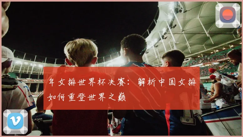 年女排世界杯决赛:解析中国女排如何重登世界之巅