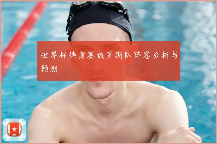 世界杯热身赛俄罗斯队阵容分析与预测