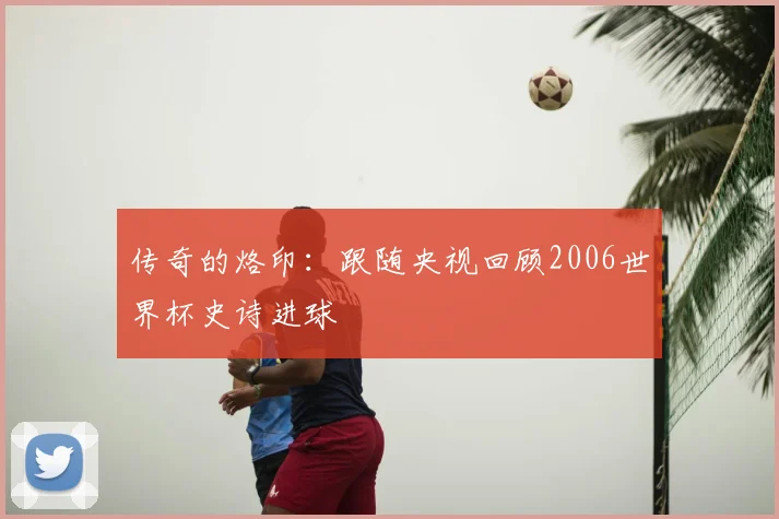 传奇的烙印：跟随央视回顾2006世界杯史诗进球