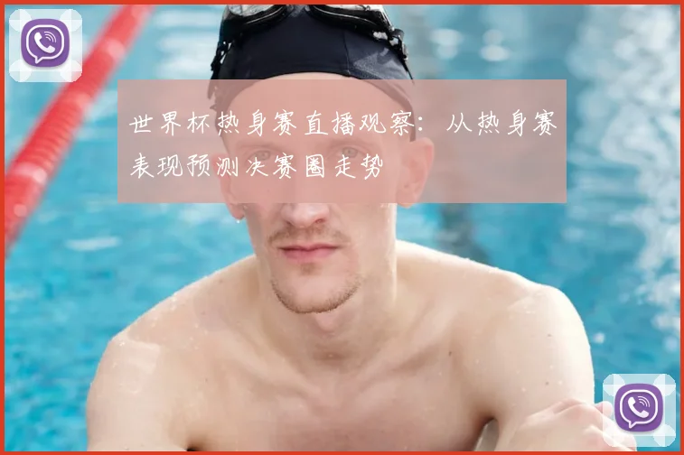 世界杯热身赛直播观察：从热身赛表现预测决赛圈走势