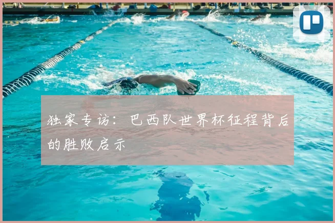 独家专访:巴西队世界杯征程背后的胜败启示