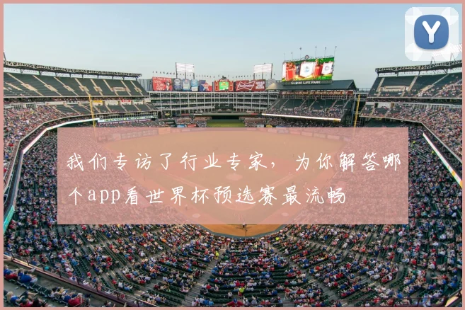 我们专访了行业专家，为你解答哪个app看世界杯预选赛最流畅
